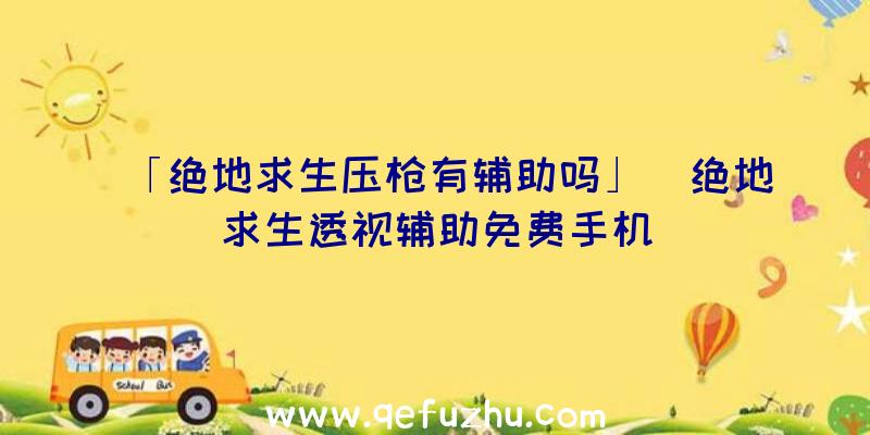 「绝地求生压枪有辅助吗」|绝地求生透视辅助免费手机